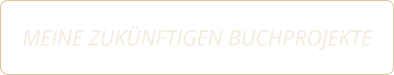 MEINE ZUKÜNFTIGEN BUCHPROJEKTE
