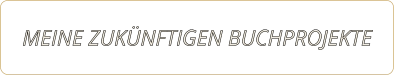 MEINE ZUKÜNFTIGEN BUCHPROJEKTE